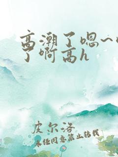 高潮了嗯~喷水了啊高h