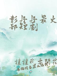 彭丹丹最火的三部短剧