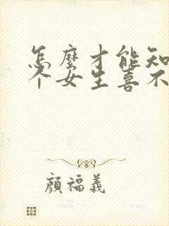 怎么才能知道一个女生喜不喜欢你