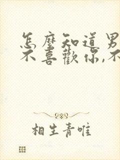 怎么知道男人喜不喜欢你,不用试探