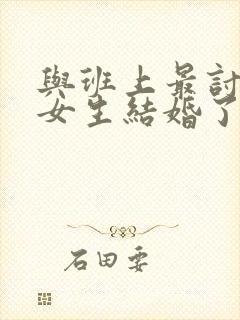 与班上最讨厌的女生结婚了