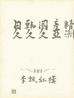 日韩国产精品久久久久亚洲