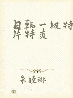 日韩一级特黄大片特爽