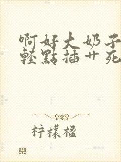 啊好大奶子好涨轻点插艹死了