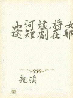 山河烬,将女归途短剧在那看