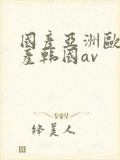 国产亚洲欧洲日产韩国av