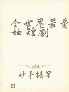 全世界最爱我的她 短剧