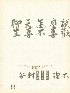 聊天怎么试探男生喜不喜欢你