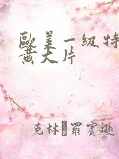 欧美一级特黄特黄大片