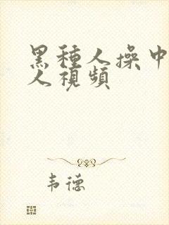 黑种人操中国女人视频