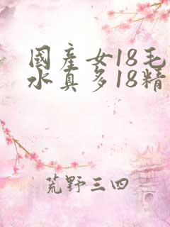 国产女18毛片水真多18精品