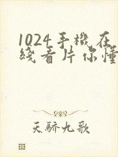 1024手机在线看片你懂得