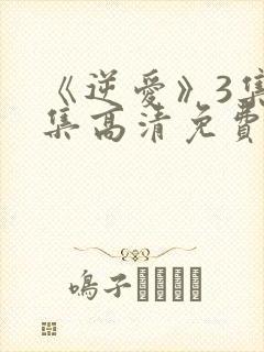 《逆爱》3集全集高清免费观看