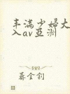 丰满少妇大力进入av亚洲