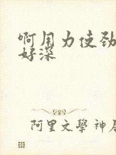 啊用力使劲快点好深