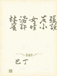 林浩女友张雯闺蜜许晴小说阅读全文