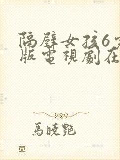 隔壁女孩6完整版电视剧在线观看高清