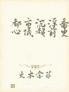 都市沉浮乔梁叶心仪超前更新章节