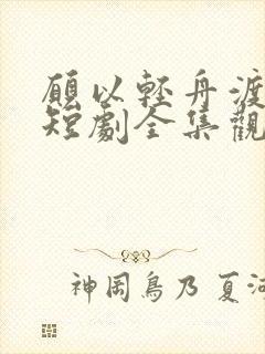 愿以轻舟渡余生短剧全集观看