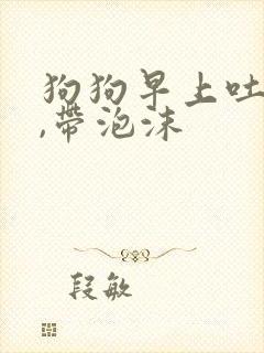 狗狗早上吐黄水,带泡沫