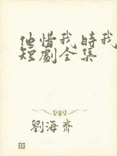 他惜我时我别离短剧全集