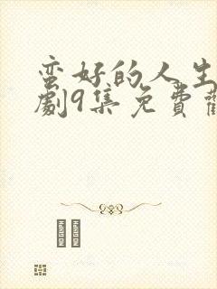 蛮好的人生电视剧9集免费观看