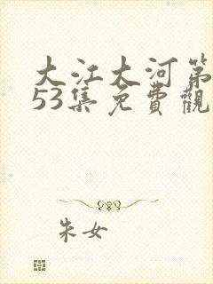 大江大河第二部53集免费观看乔