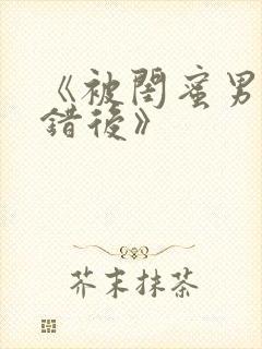 《被闺蜜男友上错后》