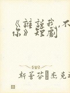 《谁说我,不爱你》短剧