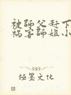 被师父赶下山去祸害师姐小说完整版阅读全文