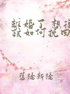 离婚了 想复婚该如何挽回