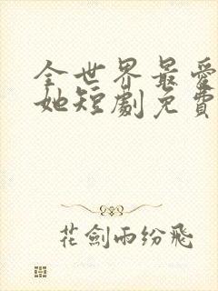 全世界最爱我的她短剧免费观看