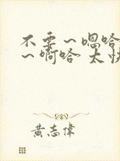 不要～嗯哈好爽～啊哈 太快了～