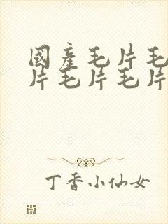 国产毛片毛片毛片毛片毛片毛片毛片