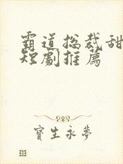 霸道总裁甜宠小短剧推荐