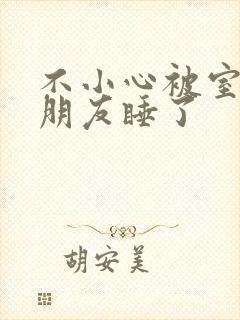 不小心被室友男朋友睡了