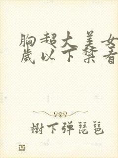 胸超大美女18岁以下禁看