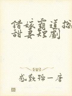 错嫁霸道总裁小甜妻短剧