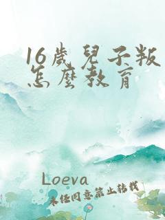 16岁儿子叛逆怎么教育