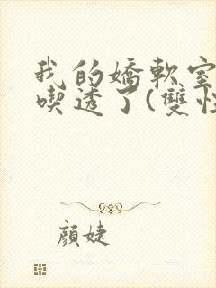 我的娇软室友被吃透了(双性/高h