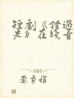 短剧《错过的时光》在线看