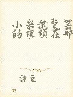 小米浏览器缓存的视频在哪个文件夹