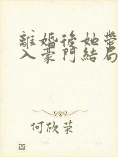 离婚后她带崽嫁入豪门结局