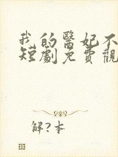 我的医妃不好惹短剧免费观看14集