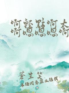 啊轻点啊太大了啊嗯嗯嗯啊啊啊