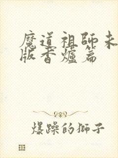 魔道祖师未删减版香炉篇