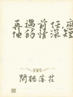 再遇前任,恋上他的情深短剧免费完整版