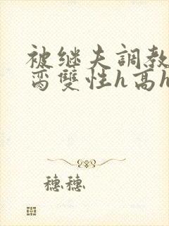 被继夫调教成禁脔双性h高h