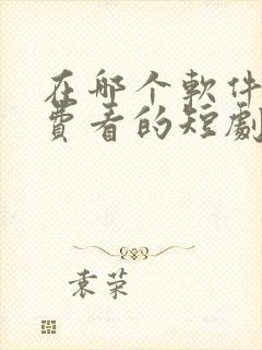 在哪个软件能免费看的短剧