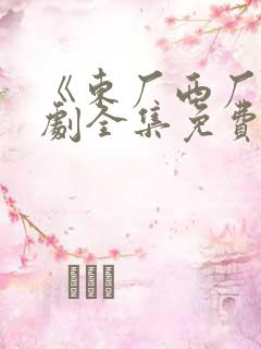 《东厂西厂》短剧全集免费